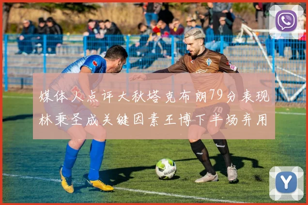 媒体人点评大秋塔克布朗79分表现林秉圣成关键因素王博下半场弃用孙铭徽引发热议