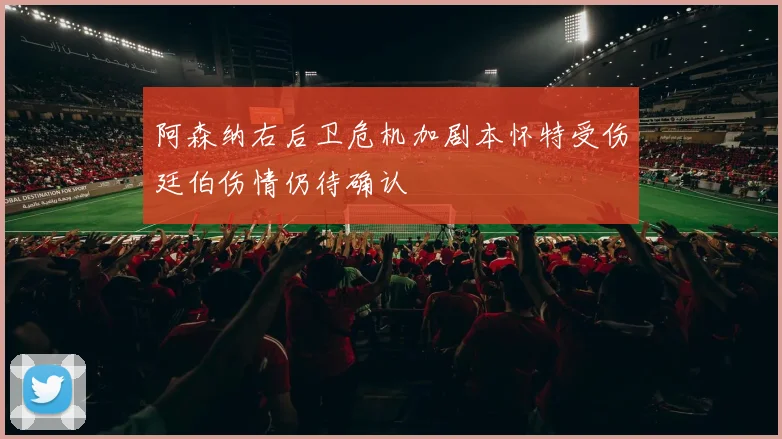 阿森纳右后卫危机加剧本怀特受伤廷伯伤情仍待确认