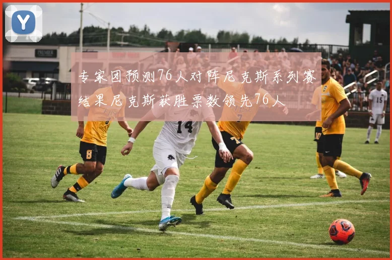 专家团预测76人对阵尼克斯系列赛结果尼克斯获胜票数领先76人
