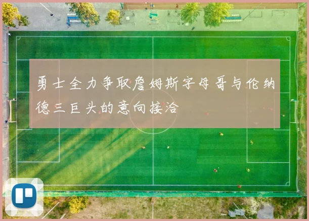 勇士全力争取詹姆斯字母哥与伦纳德三巨头的意向接洽