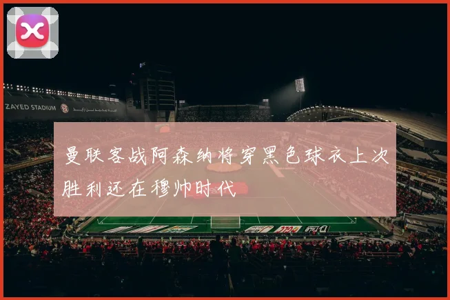 曼联客战阿森纳将穿黑色球衣上次胜利还在穆帅时代