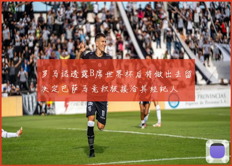 罗马诺透露B席世界杯后将做出去留决定巴萨马竞积极接洽其经纪人