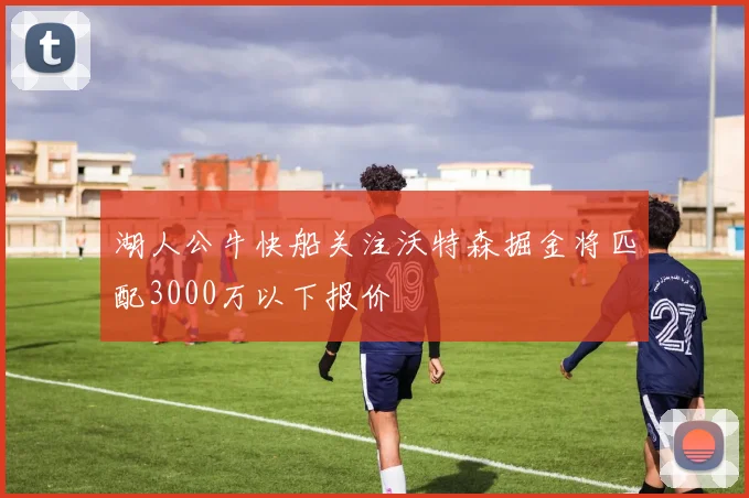 湖人公牛快船关注沃特森掘金将匹配3000万以下报价