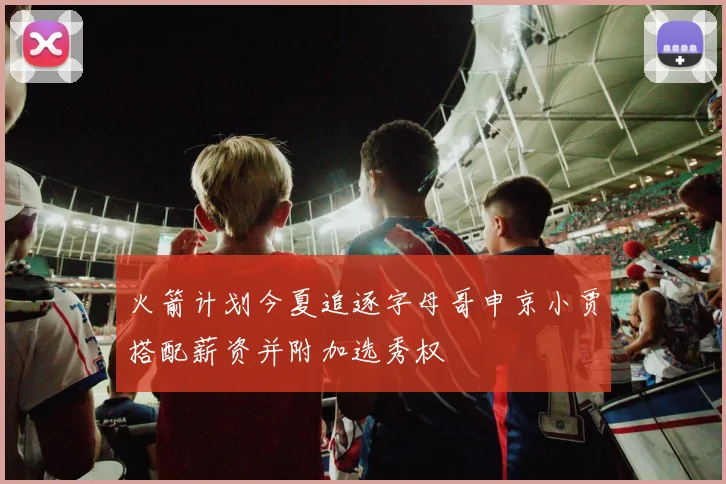 火箭计划今夏追逐字母哥申京小贾搭配薪资并附加选秀权