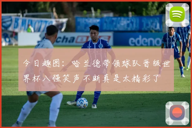 今日趣图：哈兰德带领球队晋级世界杯八强笑声不断真是太精彩了