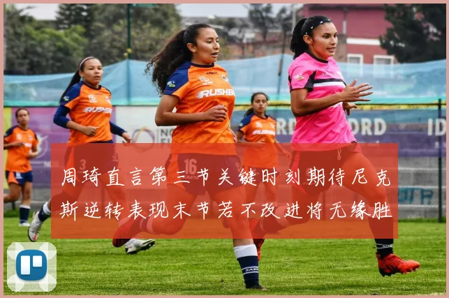 周琦直言第三节关键时刻期待尼克斯逆转表现末节若不改进将无缘胜利