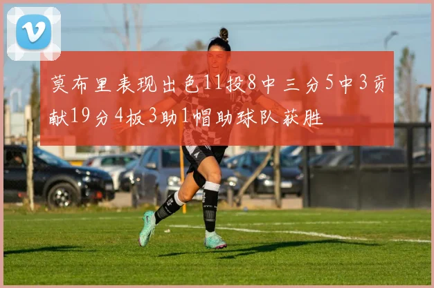 莫布里表现出色11投8中三分5中3贡献19分4板3助1帽助球队获胜