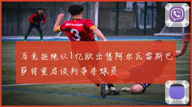 马竞拒绝以1亿欧出售阿尔瓦雷斯巴萨将重启谈判争夺球员