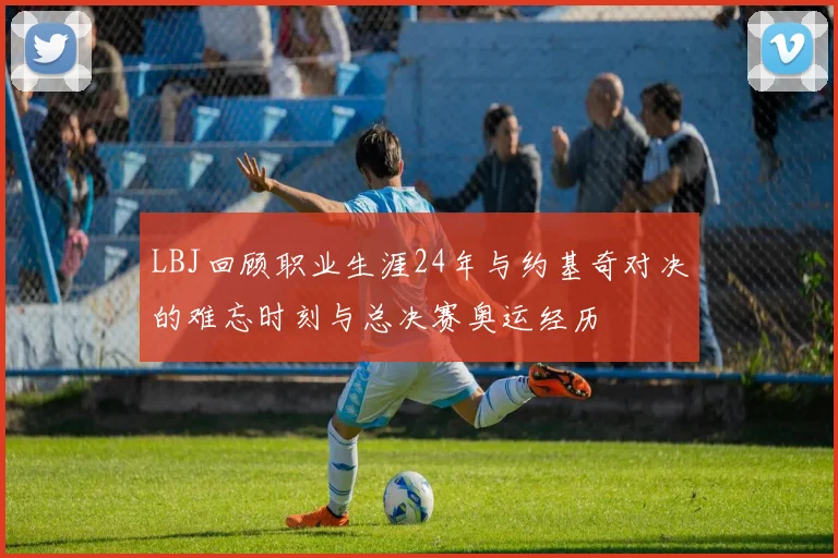 LBJ回顾职业生涯24年与约基奇对决的难忘时刻与总决赛奥运经历