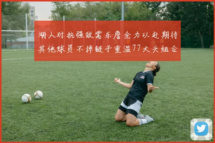湖人对抗强敌需东詹全力以赴期待其他球员不掉链子重温77大头组合辉煌
