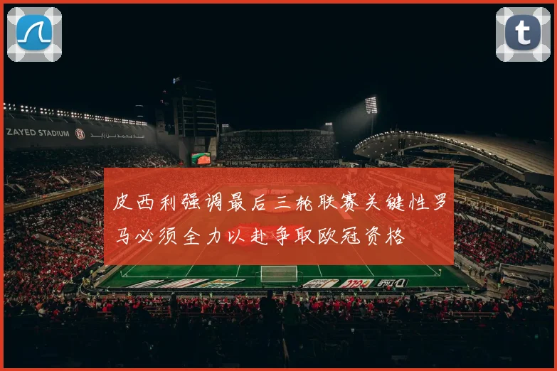 皮西利强调最后三轮联赛关键性罗马必须全力以赴争取欧冠资格