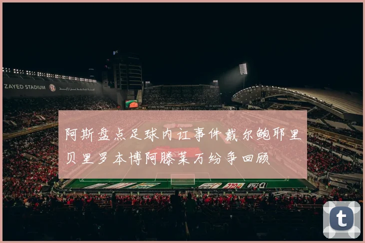 阿斯盘点足球内讧事件戴尔鲍耶里贝里罗本博阿滕莱万纷争回顾