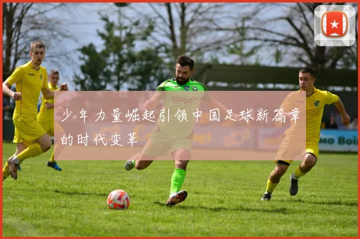 少年力量崛起引领中国足球新篇章的时代变革
