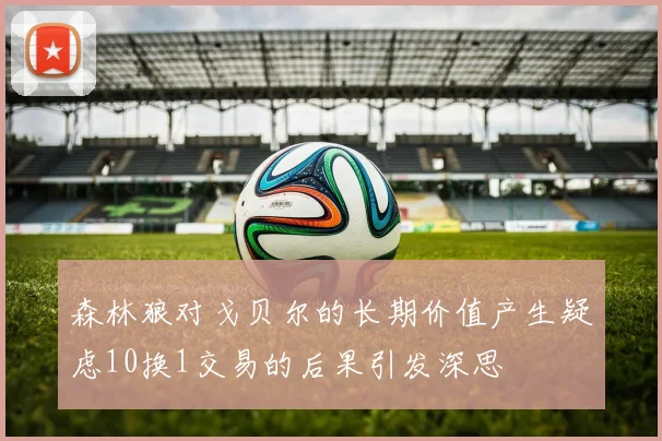 森林狼对戈贝尔的长期价值产生疑虑10换1交易的后果引发深思