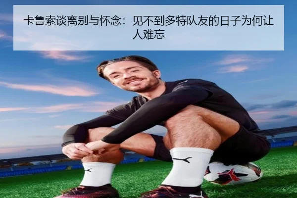 卡鲁索谈离别与怀念:见不到多特队友的日子为何让人难忘