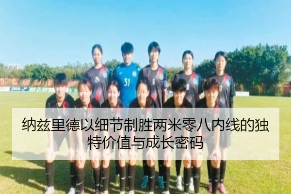 纳兹里德以细节制胜两米零八内线的独特价值与成长密码